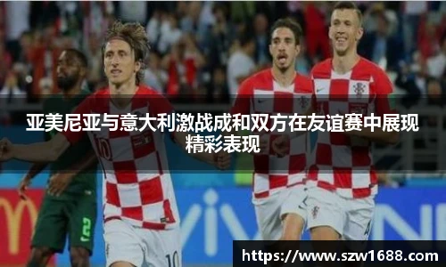 亚美尼亚与意大利激战成和双方在友谊赛中展现精彩表现