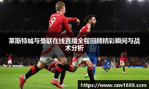 莱斯特城与曼联在线直播全程回顾精彩瞬间与战术分析