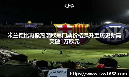 米兰德比再掀热潮欧冠门票价格飙升至历史新高突破1万欧元