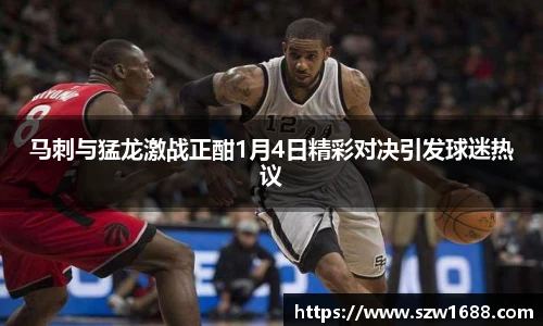 马刺与猛龙激战正酣1月4日精彩对决引发球迷热议