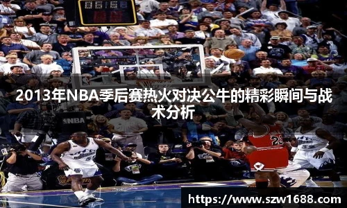 2013年NBA季后赛热火对决公牛的精彩瞬间与战术分析