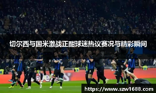 切尔西与国米激战正酣球迷热议赛况与精彩瞬间