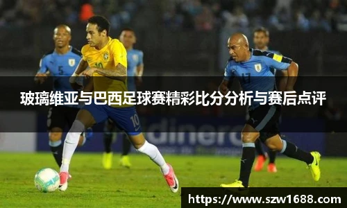 玻璃维亚与巴西足球赛精彩比分分析与赛后点评