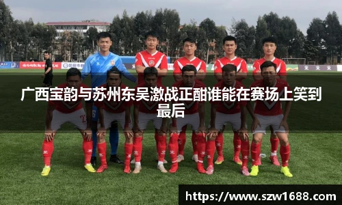 广西宝韵与苏州东吴激战正酣谁能在赛场上笑到最后